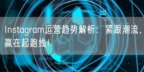 Instagram运营趋势解析:紧跟潮流,赢在起跑线!