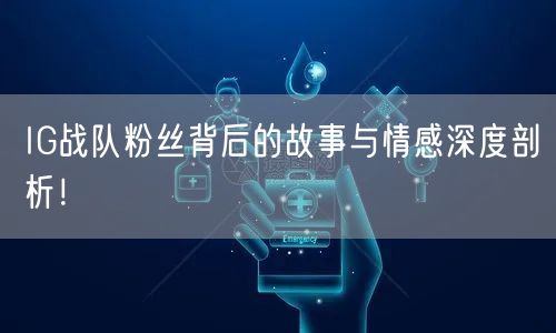 IG战队粉丝背后的故事与情感深度剖析!