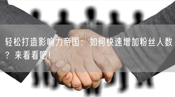 轻松打造影响力帝国:如何快速增加粉丝人数?来看看吧!