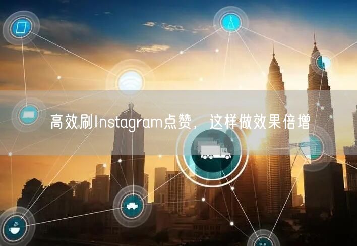 高效刷Instagram点赞，这样做效果倍增