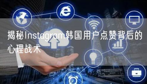 揭秘Instagram韩国用户点赞背后的心理战术