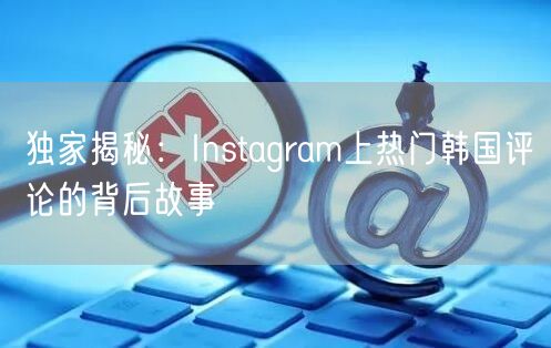 独家揭秘:Instagram上热门韩国评论的背后故事