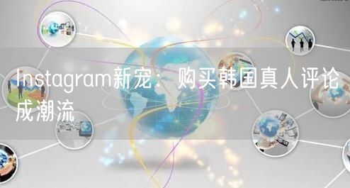 Instagram新宠:购买韩国真人评论成潮流
