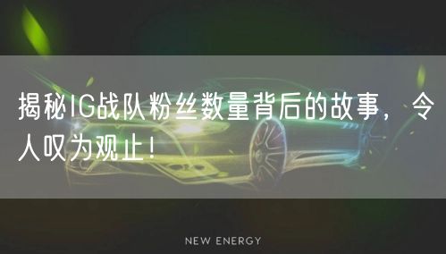 揭秘IG战队粉丝数量背后的故事,令人叹为观止!