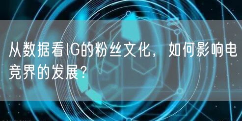 从数据看IG的粉丝文化,如何影响电竞界的发展?