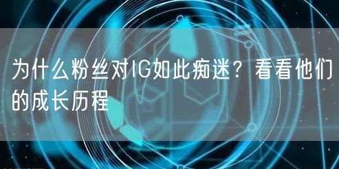 为什么粉丝对IG如此痴迷?看看他们的成长历程