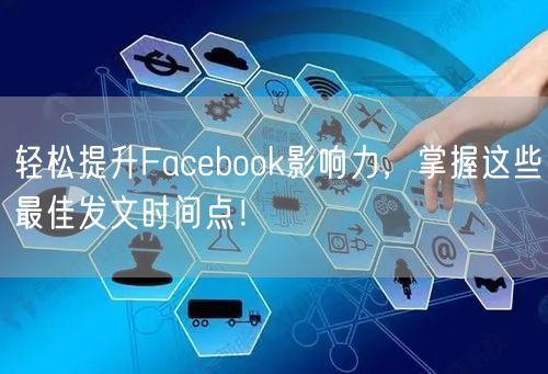 轻松提升Facebook影响力,掌握这些最佳发文时间点!