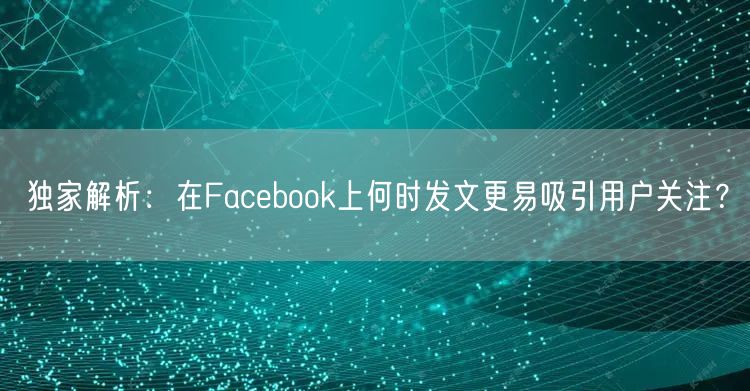 独家解析:在Facebook上何时发文更易吸引用户关注?