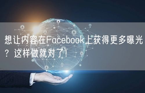 想让内容在Facebook上获得更多曝光?这样做就对了!