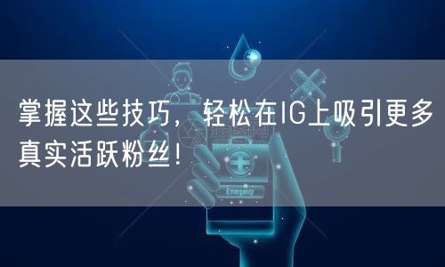 掌握这些技巧,轻松在IG上吸引更多真实活跃粉丝!
