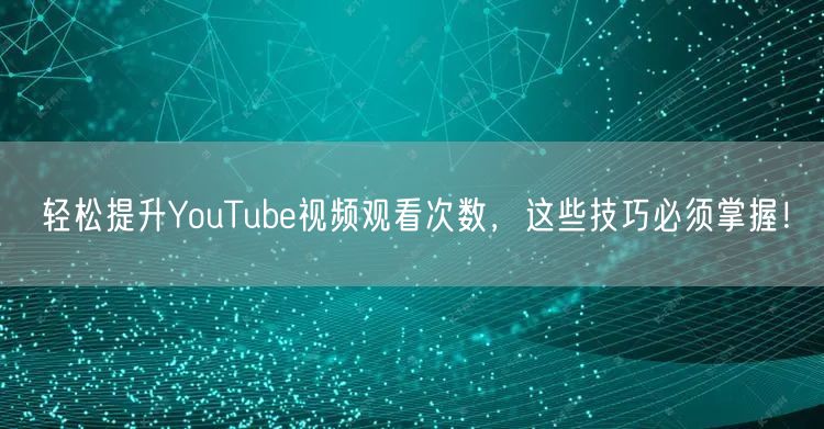 轻松提升YouTube视频观看次数,这些技巧必须掌握!
