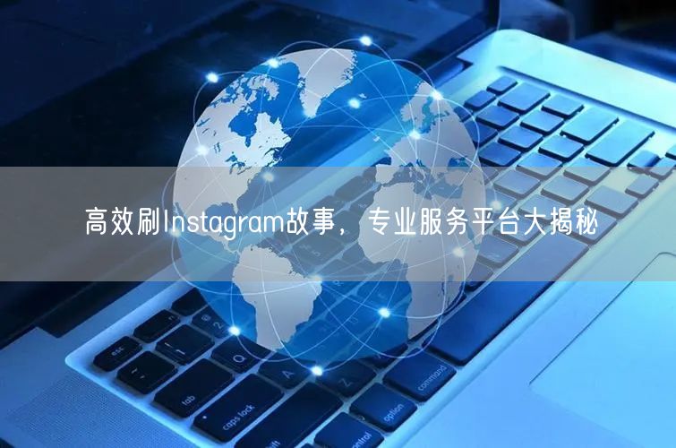 高效刷Instagram故事,专业服务平台大揭秘