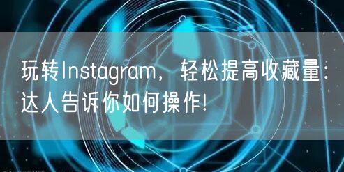 玩转Instagram,轻松提高收藏量:达人告诉你如何操作!