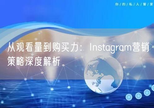从观看量到购买力:Instagram营销策略深度解析