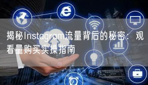 揭秘Instagram流量背后的秘密:观看量购买实操指南