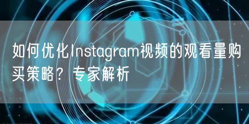 如何优化Instagram视频的观看量购买策略?专家解析