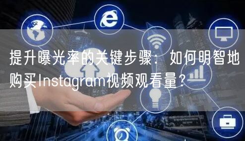 提升曝光率的关键步骤:如何明智地购买Instagram视频观看量?