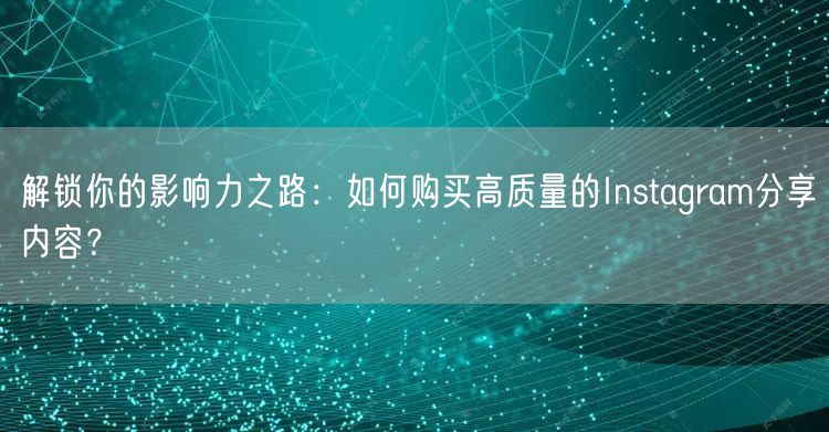 解锁你的影响力之路:如何购买高质量的Instagram分享内容?