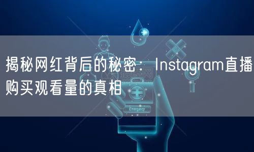 揭秘网红背后的秘密：Instagram直播购买观看量的真相