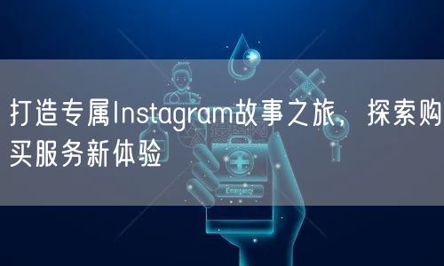 打造专属Instagram故事之旅，探索购买服务新体验
