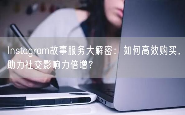 Instagram故事服务大解密：如何高效购买，助力社交影响力倍增？