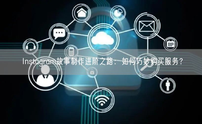 Instagram故事制作进阶之路:如何巧妙购买服务?