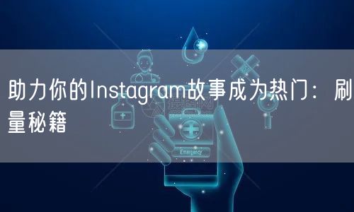 助力你的Instagram故事成为热门:刷量秘籍