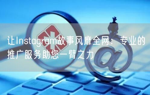 让Instagram故事风靡全网:专业的推广服务助您一臂之力