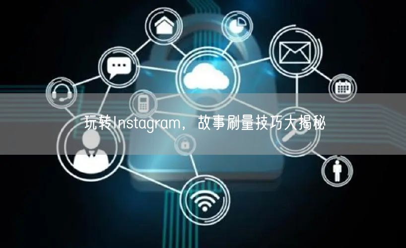 玩转Instagram,故事刷量技巧大揭秘