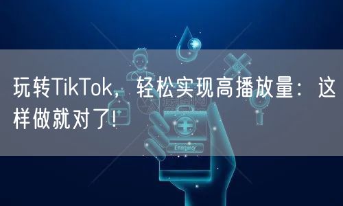玩转TikTok,轻松实现高播放量:这样做就对了!