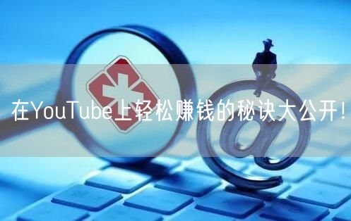 在YouTube上轻松赚钱的秘诀大公开!