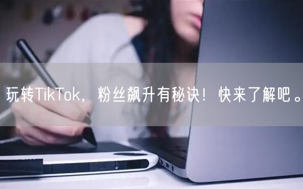 玩转TikTok,粉丝飙升有秘诀!快来了解吧。