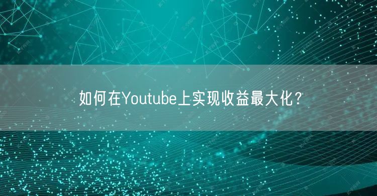如何在Youtube上实现收益最大化?