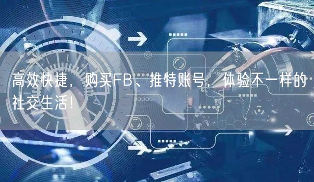高效快捷,购买FB、推特账号,体验不一样的社交生活!