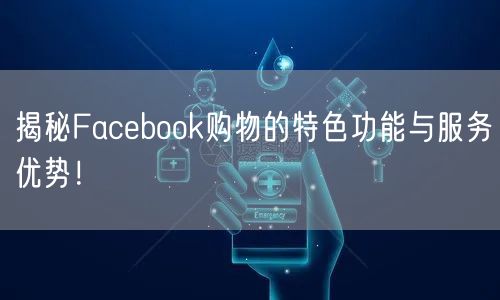揭秘Facebook购物的特色功能与服务优势！