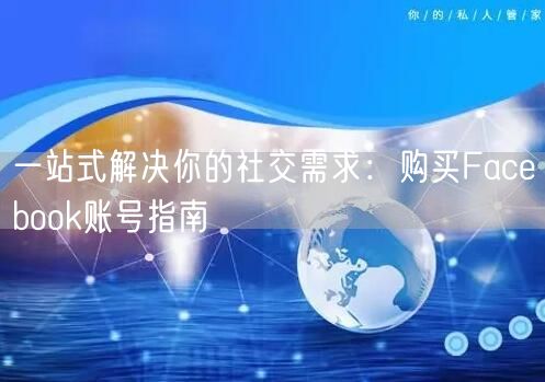 一站式解决你的社交需求:购买Facebook账号指南