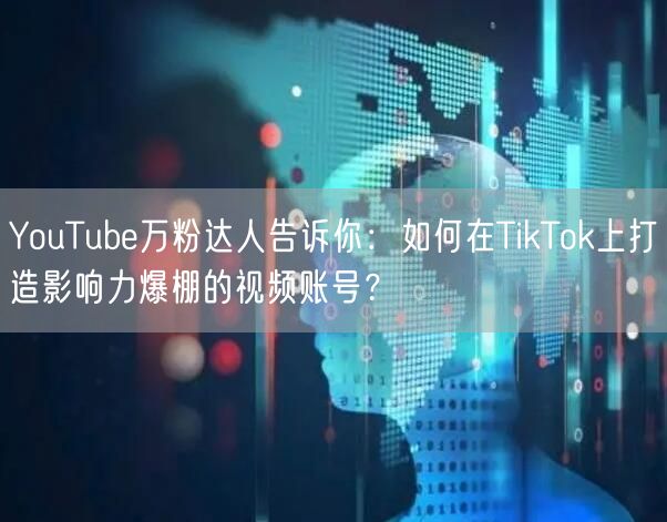 YouTube万粉达人告诉你:如何在TikTok上打造影响力爆棚的视频账号?