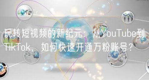 玩转短视频的新纪元:从YouTube到TikTok,如何快速开通万粉账号?