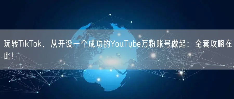 玩转TikTok,从开设一个成功的YouTube万粉账号做起:全套攻略在此!