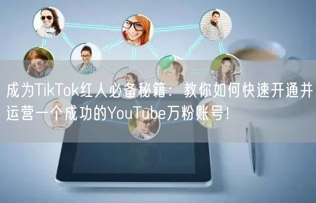 成为TikTok红人必备秘籍:教你如何快速开通并运营一个成功的YouTube万粉