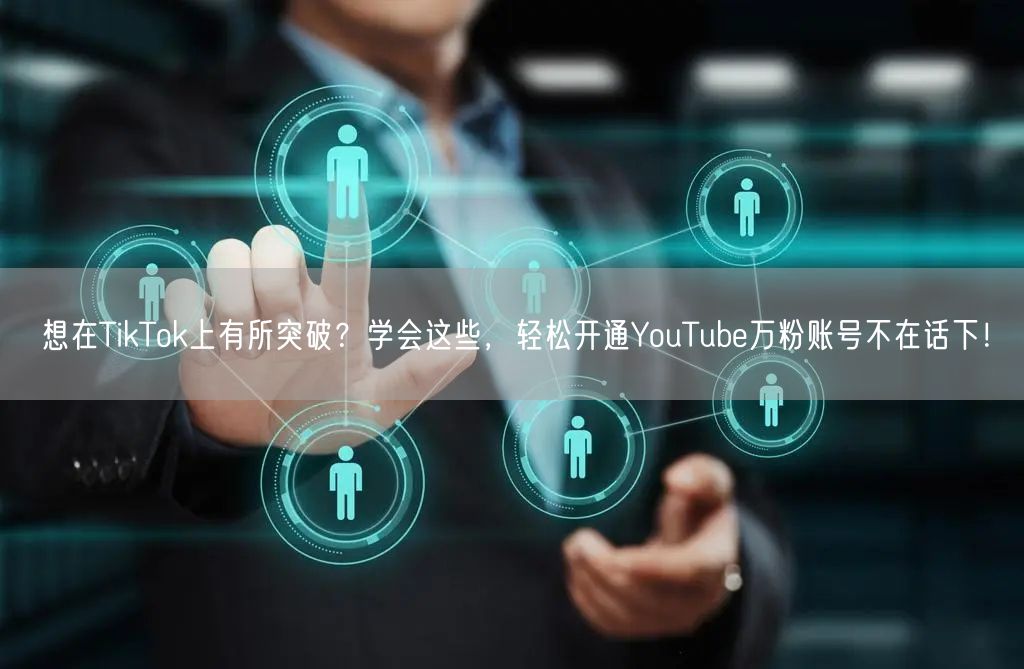 想在TikTok上有所突破?学会这些,轻松开通YouTube万粉账号不在话下!