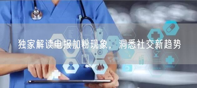 独家解读电报加粉现象,洞悉社交新趋势