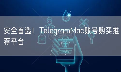 安全首选!TelegramMac账号购买推荐平台