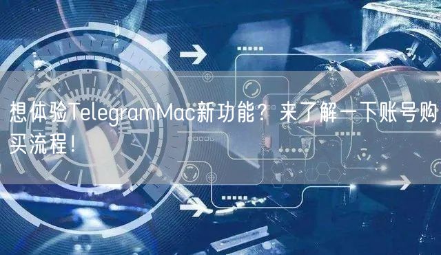 想体验TelegramMac新功能?来了解一下账号购买流程!