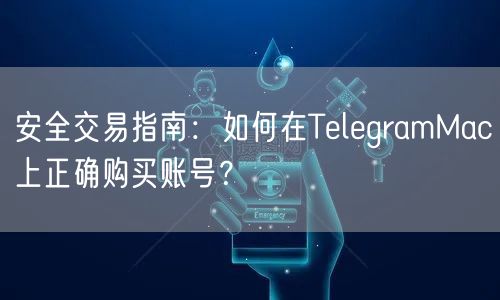 安全交易指南:如何在TelegramMac上正确购买账号?