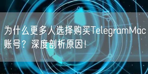 为什么更多人选择购买TelegramMac账号?深度剖析原因!
