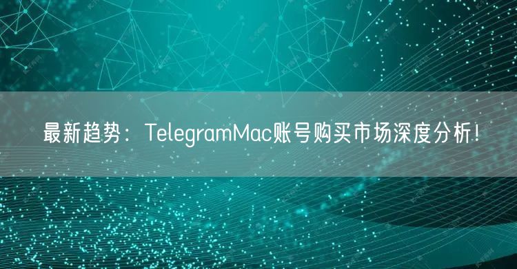 最新趋势:TelegramMac账号购买市场深度分析!