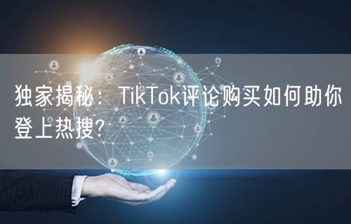 独家揭秘:TikTok评论购买如何助你登上热搜?