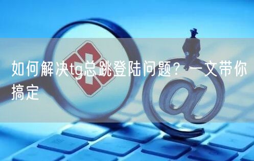 如何解决tg总跳登陆问题?一文带你搞定