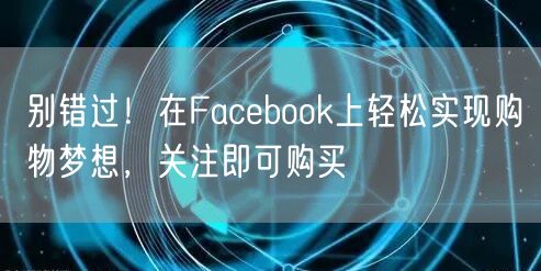 别错过!在Facebook上轻松实现购物梦想,关注即可购买